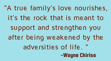 “A true family's love nourishes, it's the rock that is meant to support and strengthen you after