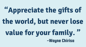 “Appreciate the gifts of the world, but never lose value for your family.”