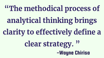 “The methodical process of analytical thinking brings clarity to effectively define a clear
