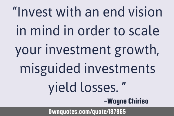 “Invest with an end vision in mind in order to scale your investment growth, misguided