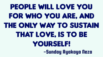 People will love you for who you are,and the only way to sustain that love, is to be yourself!