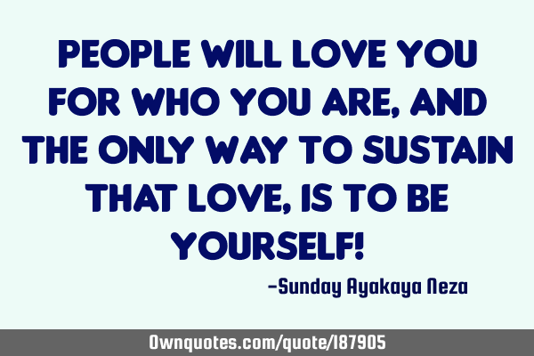 People will love you for who you are,and the only way to sustain that love, is to be yourself!