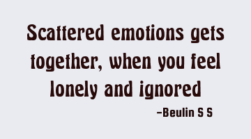 Scattered emotions gets together, when you feel lonely and ignored