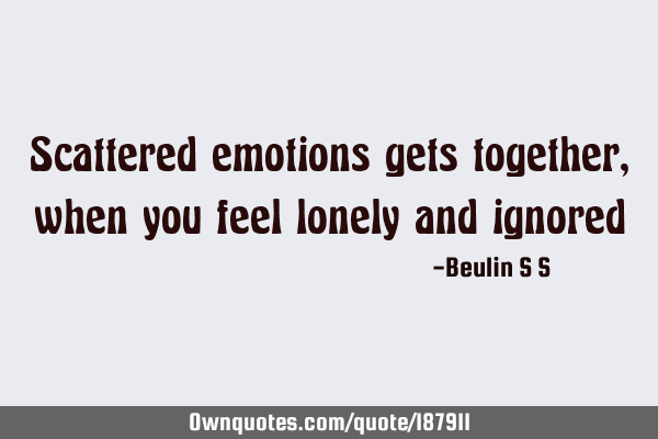 Scattered emotions gets together, when you feel lonely and