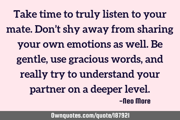 Take time to truly listen to your mate. Don’t shy away from sharing your own emotions as well. Be