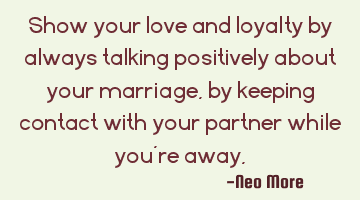 Show your love and loyalty by always talking positively about your marriage, by keeping contact