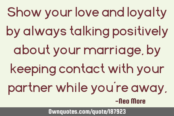 Show your love and loyalty by always talking positively about your marriage, by keeping contact