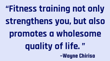 “Fitness training not only strengthens you, but also promotes a wholesome quality of life.”