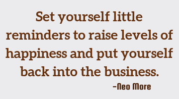 Set yourself little reminders to raise levels of happiness and put yourself back into the business.