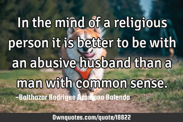 In the mind of a religious person it is better to be with an abusive husband than a man with common