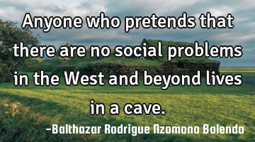 Anyone who pretends that there are no social problems in the West and beyond lives in a cave.