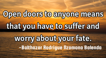 Open doors to anyone means that you have to suffer and worry about your fate.