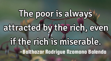 The poor is always attracted by the rich, even if the rich is miserable.
