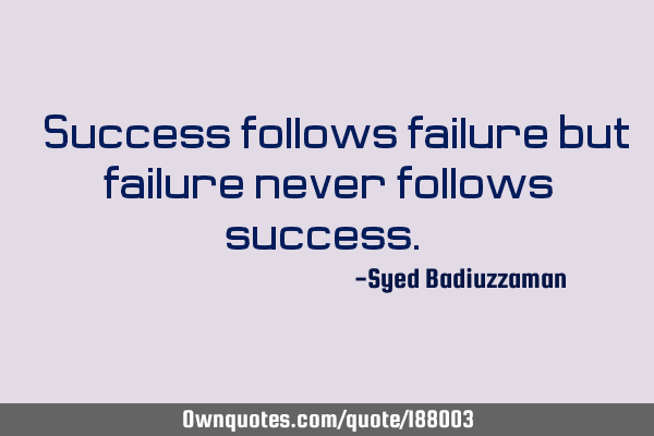 “Success follows failure but failure never follows success.”