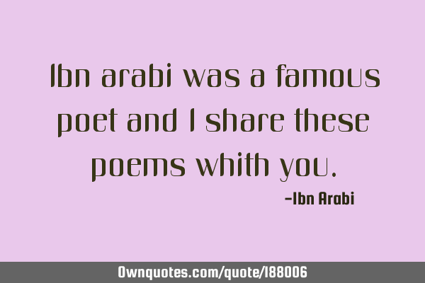 Ibn arabi was a famous poet and I share these poems whith