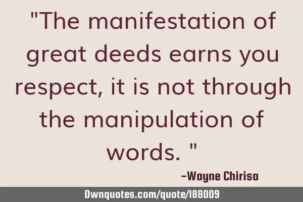 "The manifestation of great deeds earns you respect, it is not through the manipulation of words."