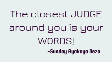 The closest JUDGE around you is your WORDS!