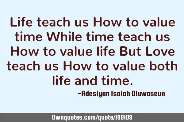 Life teach us How to value time
While time teach us How to value life But Love teach us How to