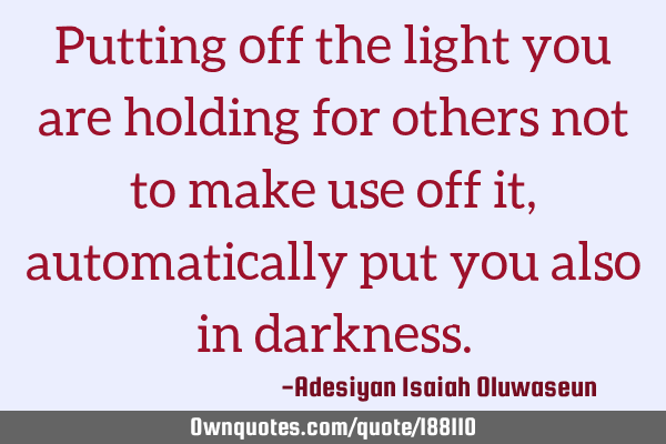 Putting off the light you are holding for others not to make use off it, automatically put you also