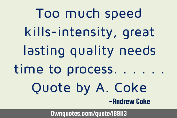 Too much speed kills-intensity, great lasting quality needs time to process......quote by A.C