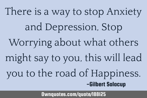 There is a way to stop Anxiety and Depression, Stop Worrying about what others might say to you,