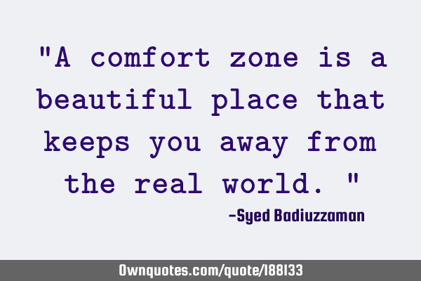 “A comfort zone is a beautiful place that keeps you away from the real world.”