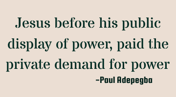Jesus before his public display of power, paid the private demand for power