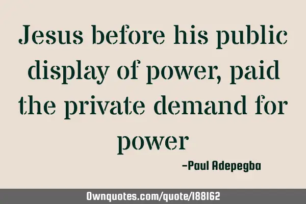 Jesus before his public display of power, paid the private demand for