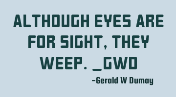 Although eyes are for sight,they weep._GWD