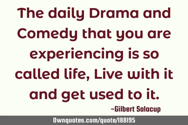 The daily Drama and Comedy that you are experiencing is so called life, Live with it and get used