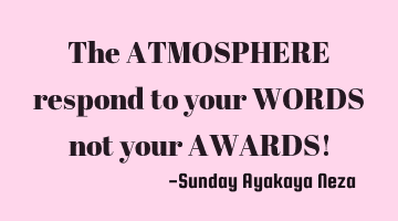 The ATMOSPHERE respond to your WORDS not your AWARDS!
