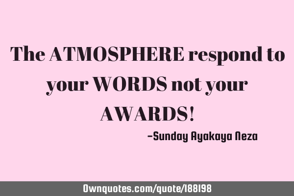 The ATMOSPHERE respond to your WORDS not your AWARDS!