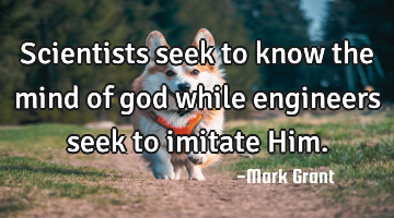 Scientists seek to know the mind of god while engineers seek to imitate H