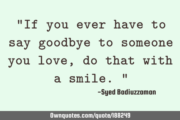 “If you ever have to say goodbye to someone you love, do that with a smile.”