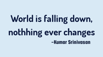 World is falling down , nothhing ever changes