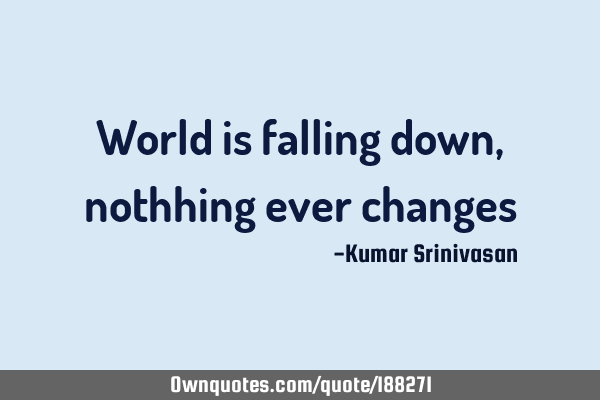 World is falling down , nothhing ever