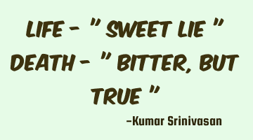 LIFE - " SWEET LIE "
DEATH - " BITTER , BUT TRUE "