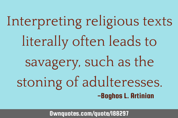 Interpreting religious texts literally often leads to savagery, such as the stoning of
