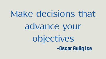 Make decisions that advance your objectives