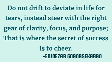 Do not drift to deviate in life for tears, instead steer with the right gear of clarity, focus, and