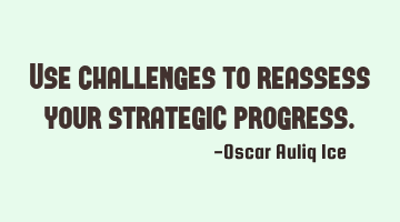 Use challenges to reassess your strategic progress.