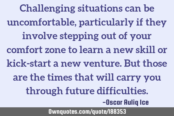 Challenging situations can be uncomfortable, particularly if they involve stepping out of your