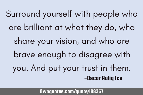 Surround yourself with people who are brilliant at what they do, who share your vision, and who are