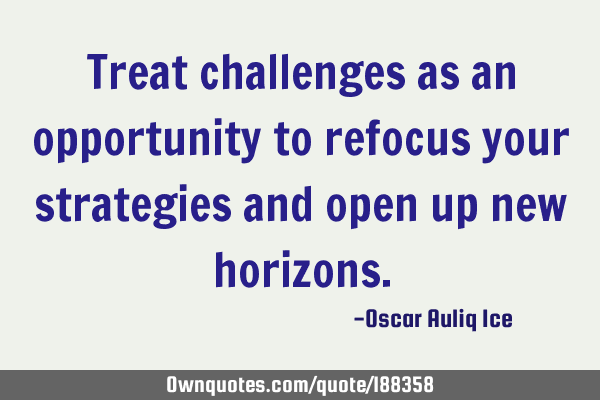 Treat challenges as an opportunity to refocus your strategies and open up new