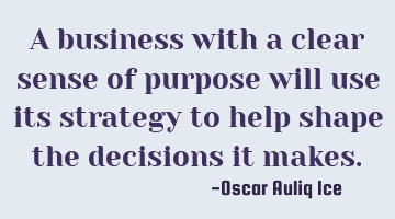 A business with a clear sense of purpose will use its strategy to help shape the decisions it makes.