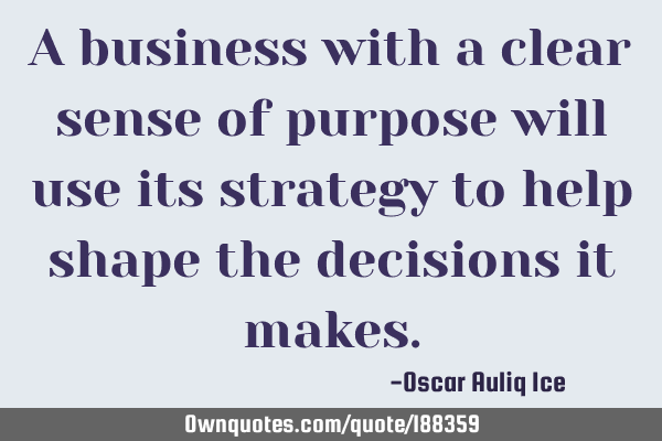 A business with a clear sense of purpose will use its strategy to help shape the decisions it