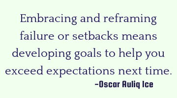 Embracing and reframing failure or setbacks means developing goals to help you exceed expectations