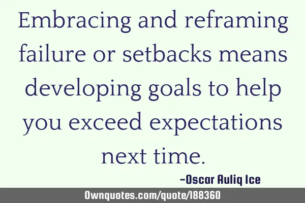 Embracing and reframing failure or setbacks means developing goals to help you exceed expectations