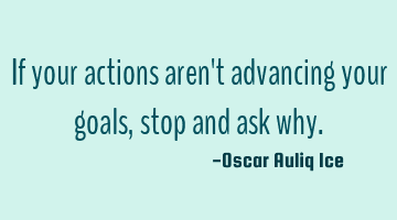 If your actions aren't advancing your goals, stop and ask why.