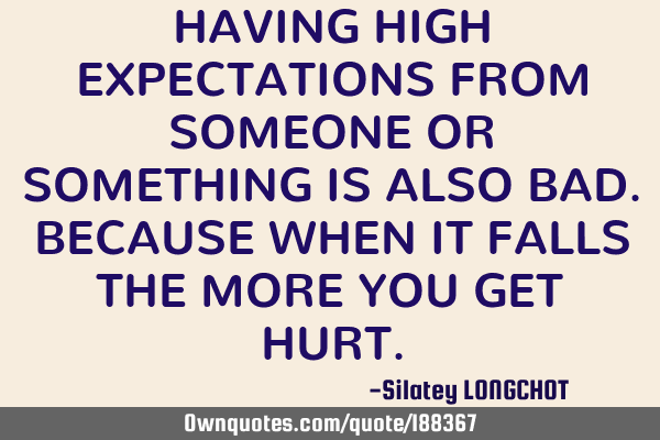HAVING HIGH EXPECTATIONS
FROM SOMEONE OR SOMETHING
IS ALSO BAD.
BECAUSE WHEN IT FALLS
THE MORE